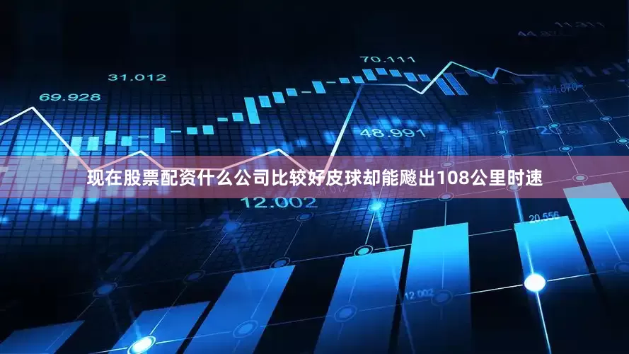 现在股票配资什么公司比较好皮球却能飚出108公里时速
