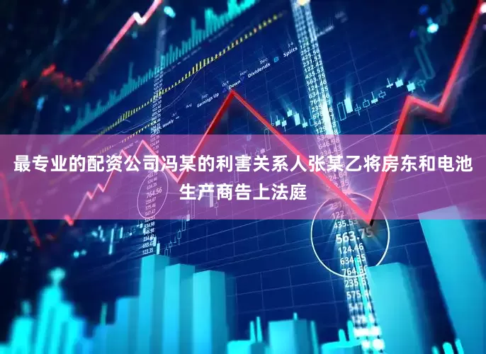 最专业的配资公司冯某的利害关系人张某乙将房东和电池生产商告上法庭